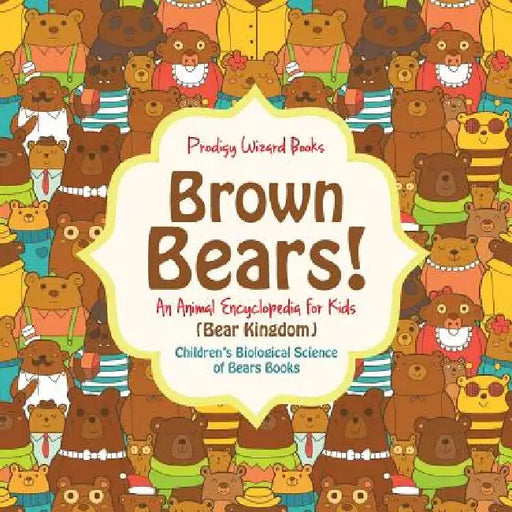 Brown Bears! An Animal Encyclopedia for Kids (Bear Kingdom) - Children's Biological Science of Bears Books by Prodigy Wizard