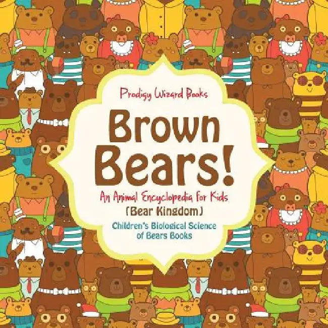 Brown Bears! An Animal Encyclopedia for Kids (Bear Kingdom) - Children's Biological Science of Bears Books by Prodigy Wizard