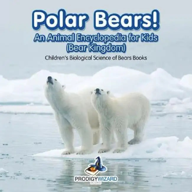 Polar Bears! An Animal Encyclopedia for Kids (Bear Kingdom) - Children's Biological Science of Bears Books by Prodigy Wizard