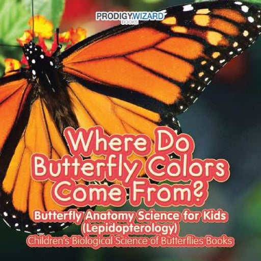 Where Do Butterfly Colors Come From? - Butterfly Anatomy Science for Kids (Lepidopterology) - Children's Biological Science of Butterflies Books by Prodigy Wizard
