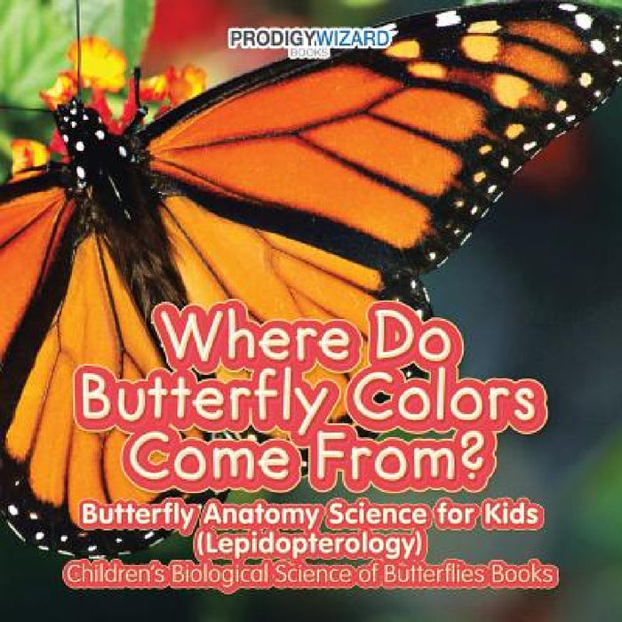 Where Do Butterfly Colors Come From? - Butterfly Anatomy Science for Kids (Lepidopterology) - Children's Biological Science of Butterflies Books by Prodigy Wizard