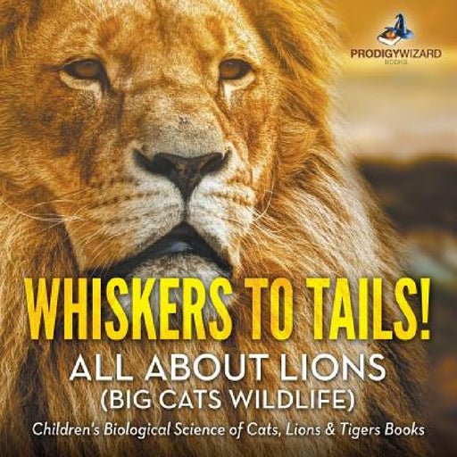 Whiskers to Tails! All about Lions (Big Cats Wildlife) - Children's Biological Science of Cats, Lions & Tigers Books by Prodigy Wizard