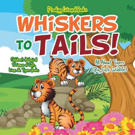 Whiskers to Tails! All about Tigers (Big Cats Wildlife) - Children's Biological Science of Cats, Lions & Tigers Books by Prodigy Wizard