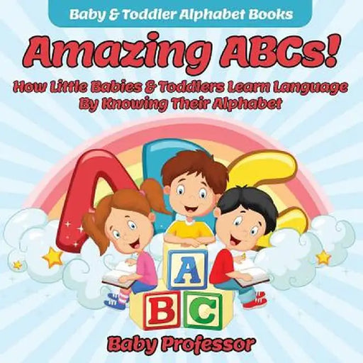 Amazing ABCs! How Little Babies & Toddlers Learn Language by Knowing Their Alphabet ABCs - Baby & Toddler Alphabet Books by Baby Professor