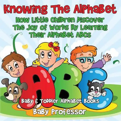 Knowing the Alphabet. How Little Children Discover the Joy of Words by Learning Their Alphabet ABCs. - Baby & Toddler Alphabet Books by Baby Professor