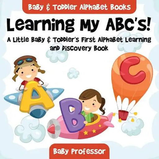 Learning My ABC's! a Little Baby & Toddler's First Alphabet Learning and Discovery Book. - Baby & Toddler Alphabet Books by Baby Professor