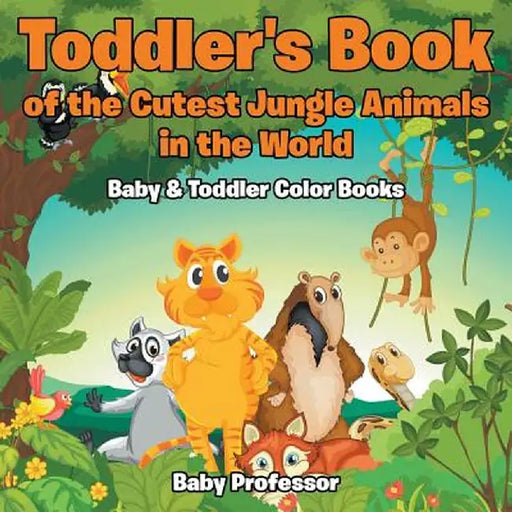 Toddler's Book of the Cutest Jungle Animals in the World - Baby & Toddler Color Books by Baby Professor