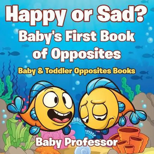 Happy or Sad? Baby's First Book of Opposites - Baby & Toddler Opposites Books by Baby Professor