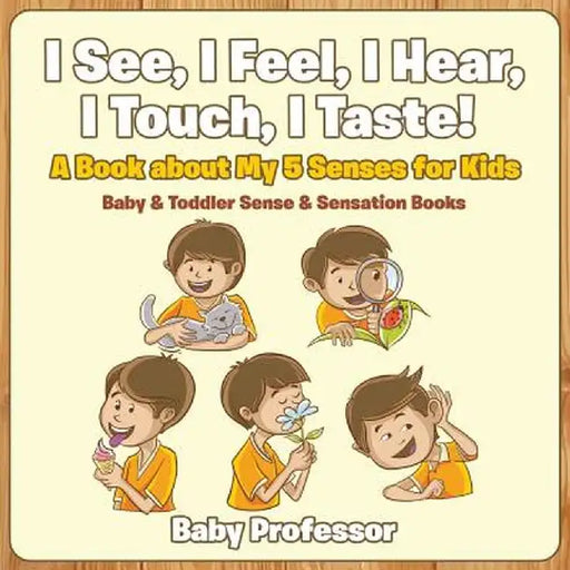 I See, I Feel, I Hear, I Touch, I Taste! a Book about My 5 Senses for Kids - Baby & Toddler Sense & Sensation Books by Baby Professor