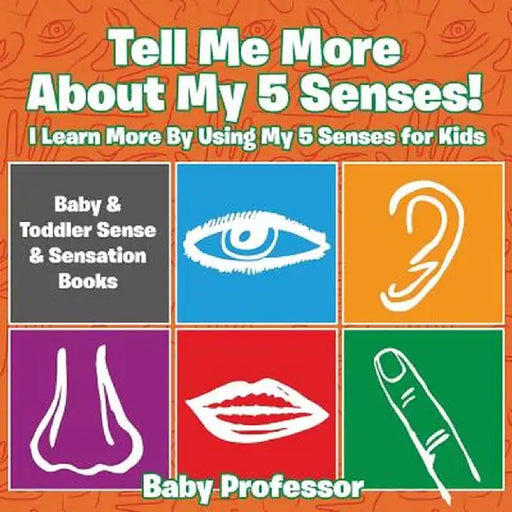 Tell Me More about My 5 Senses! I Learn More by Using My 5 Senses for Kids - Baby & Toddler Sense & Sensation Books by Baby Professor