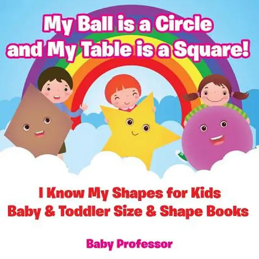 My Ball Is a Circle and My Table Is a Square! I Know My Shapes for Kids - Baby & Toddler Size & Shape Books by Baby Professor