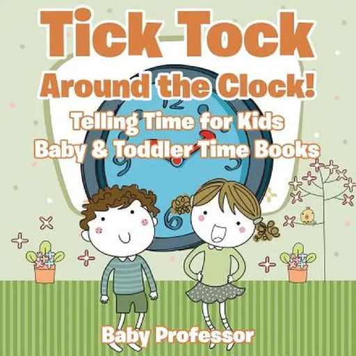 Tick Tock Around the Clock! Telling Time for Kids - Baby & Toddler Time Books by Baby Professor