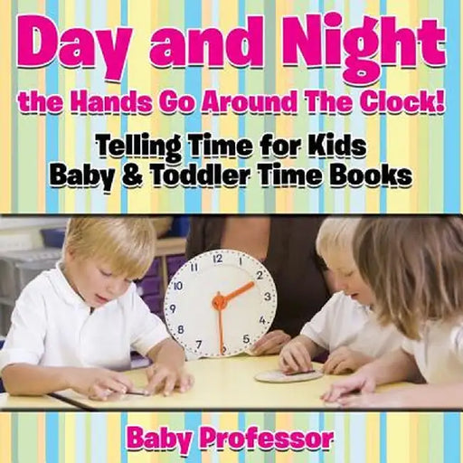 Day and Night the Hands Go Around the Clock! Telling Time for Kids - Baby & Toddler Time Books by Baby Professor