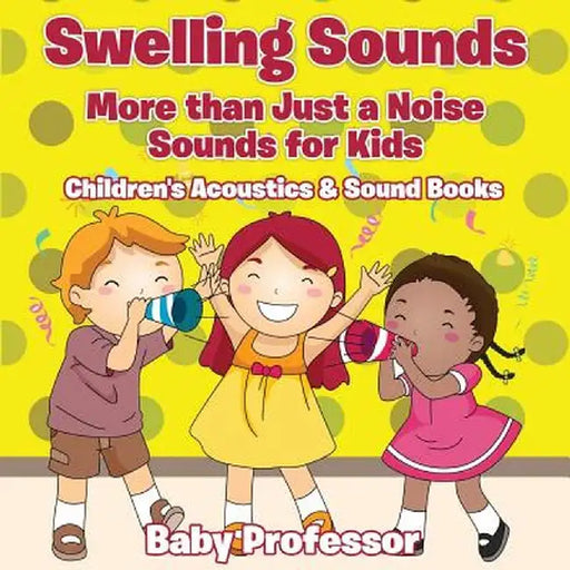 Swelling Sounds: More Than Just a Noise - Sounds for Kids - Children's Acoustics & Sound Books by Baby Professor