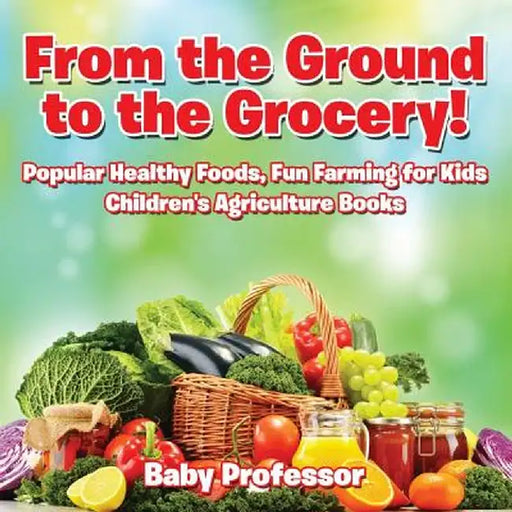 From the Ground to the Grocery! Popular Healthy Foods, Fun Farming for Kids - Children's Agriculture Books by Baby Professor