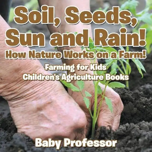 Soil, Seeds, Sun and Rain! How Nature Works on a Farm! Farming for Kids - Children's Agriculture Books by Baby Professor