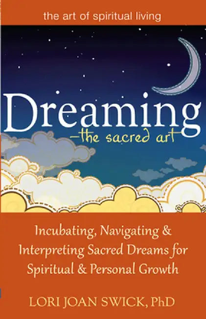 Dreaming--The Sacred Art: Incubating, Navigating and Interpreting Sacred Dreams for Spiritual and Personal Growth by Lori Joan Swick