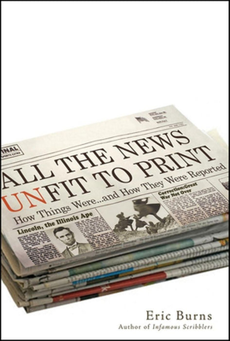 All the News Unfit to Print: How Things Were... and How They Were Reported by Eric Burns