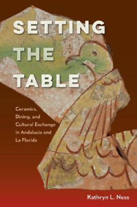 Setting the Table: Ceramics, Dining, and Cultural Exchange in Andalucía and La Florida by Kathryn L. Ness