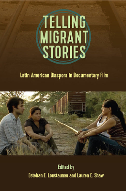Telling Migrant Stories: Latin American Diaspora in Documentary Film by Esteban E. Loustaunau, Lauren E. Shaw