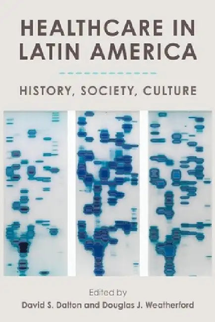 Healthcare in Latin America: History, Society, Culture by David S. Dalton