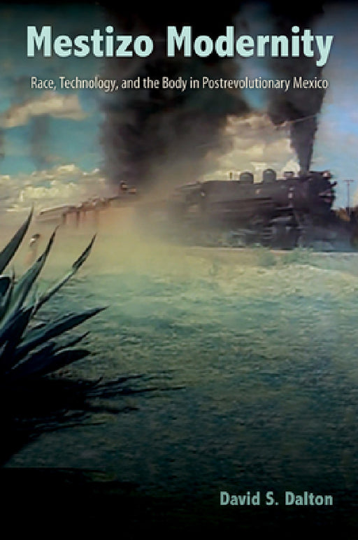 Mestizo Modernity: Race, Technology, and the Body in Post-Revolutionary Mexico by David S. Dalton