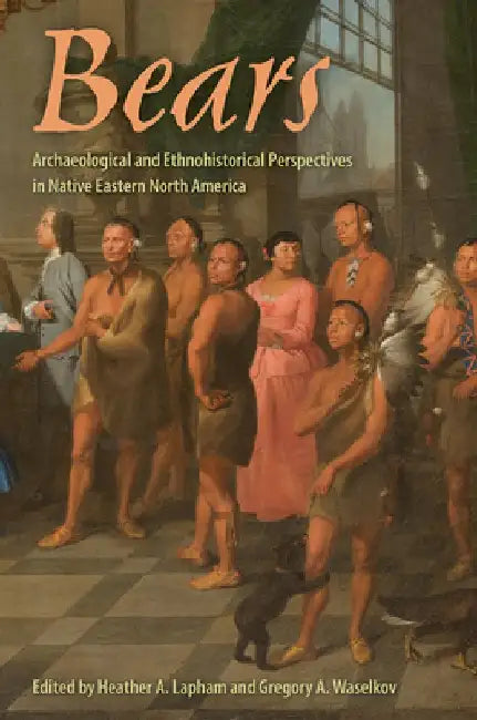 Bears: Archaeological and Ethnohistorical Perspectives in Native Eastern North America by Heather A. Lapham