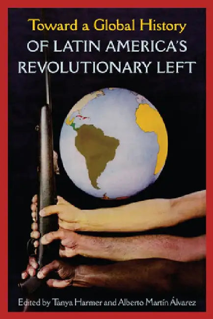 Toward a Global History of Latin America's Revolutionary Left by Tanya Harmer
