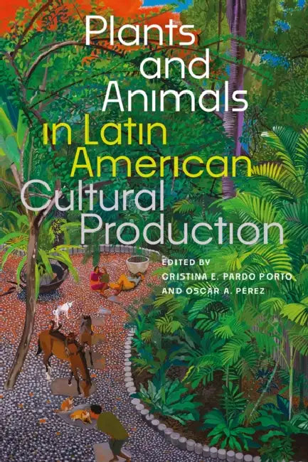 Plants and Animals in Latin American Cultural Production by Cristina E. Pardo Porto, Oscar A. Pérez
