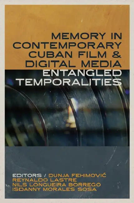 Memory in Contemporary Cuban Film and Digital Media: Entangled Temporalities by Dunja Fehimovic, Reynaldo Lastre, Nils Longueira Borrego