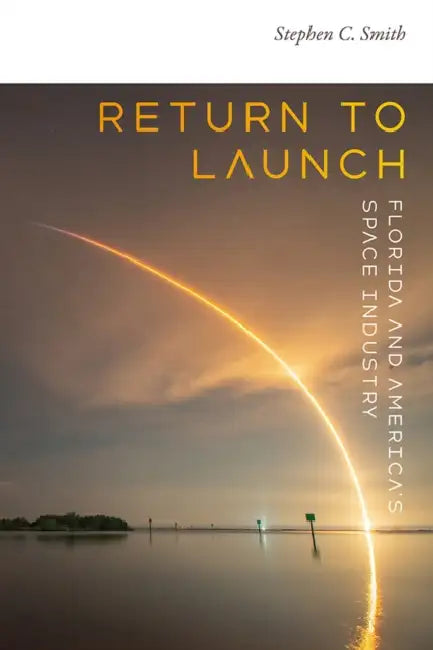 Return to Launch: Florida and America's Space Industry by Stephen C. Smith