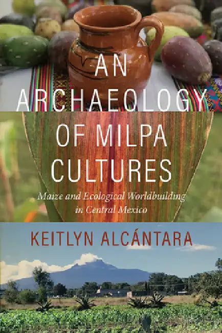 An Archaeology of Milpa Cultures: Maize and Ecological Worldbuilding in Central Mexico by Keitlyn Alcántara