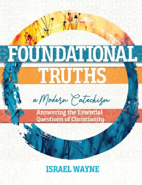 Foundational Truths: A Modern Catechism: Answering the Essential Questions of Christianity by Israel Wayne