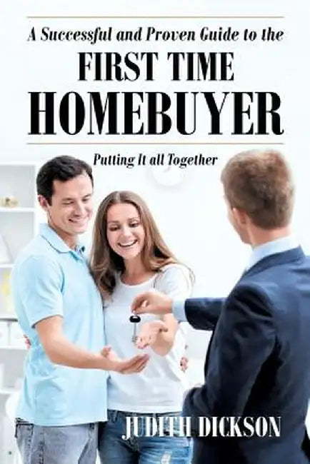 A Successful and Proven Guide to the First Time Homebuyer-Putting It All Together by Judith Dickson