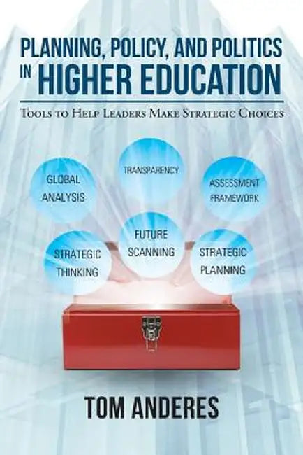 Planning, Policy, and Politics in Higher Education: Tools to Help Leaders Make Strategic Choices by Tom Anderes