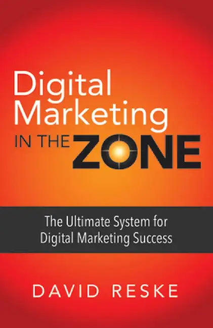 Digital Marketing in the Zone: The Ultimate System for Digital Marketing Success by David Reske