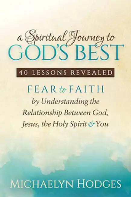 A Spiritual Journey to God's Best: Fear to Faith by Understanding the Relationship Between God, Jesus, the Holy Spirit and You by Michaelyn Hodges