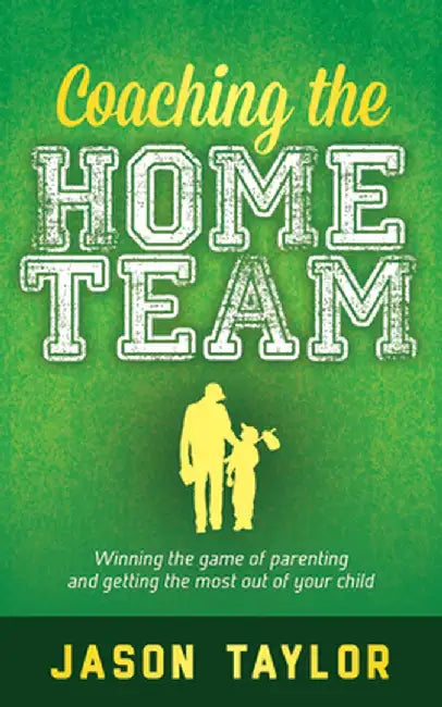 Coaching the Home Team: Winning the Game of Parenting and Getting the Most Out of Your Child by Jason Taylor