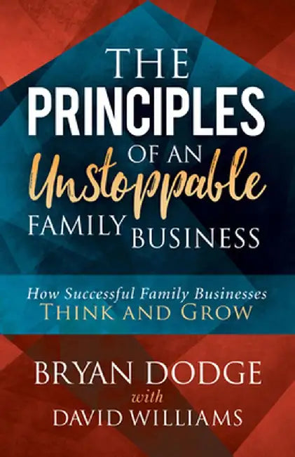 The Principles of an Unstoppable Family-Business: How Successful Family Businesses Think and Grow by Bryan Dodge