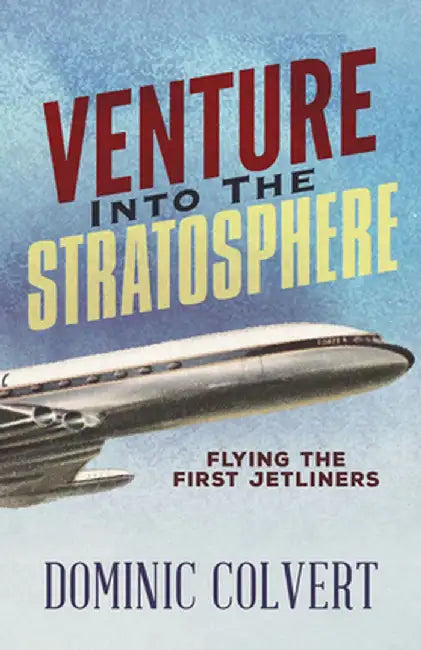 Venture Into the Stratosphere: Flying the First Jetliners by Dominic Colvert