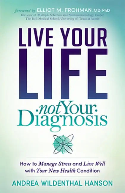Live Your Life Not Your Diagnosis: How to Manage Stress and Live Well with Your New Health Condition Multiple Sclerosis by Andrea Wildenthal Hanson