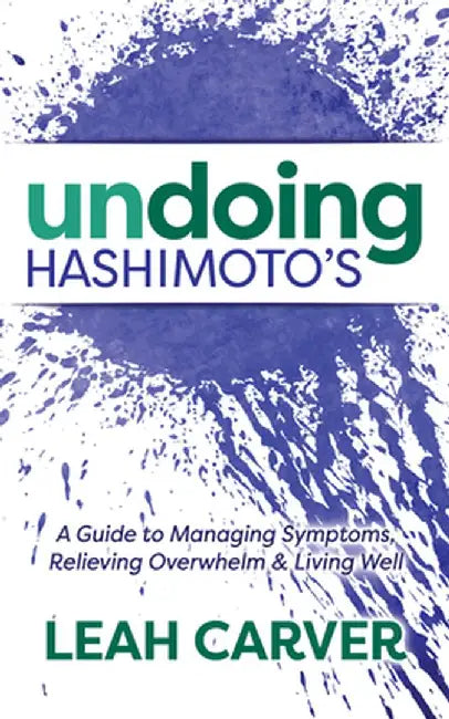 Undoing Hashimoto's: A Guide to Managing Symptoms, Relieving Overwhelm and Living Well by Leah Carver