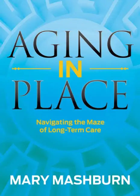 Aging in Place: Navigating the Maze of Long-Term Care by Mary Mashburn