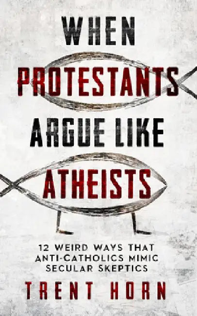 When Protestants Argue Like Atheists by Trent Horn