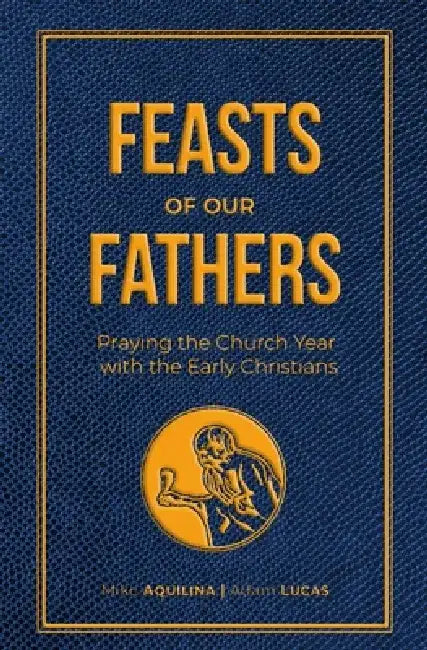 Feasts of Our Fathers: Praying the Church Year with the Early Christians by Mike Aquilina