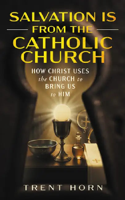 Salvation Is from the Catholic Church: How Christ Uses the Church to Bring Us to Him by Trent Horn