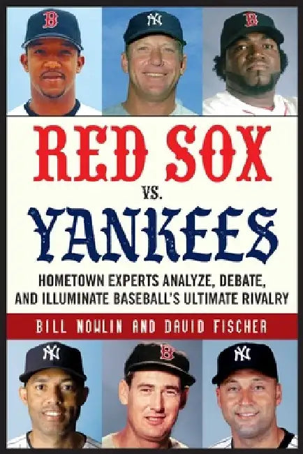 Red Sox vs. Yankees: Hometown Experts Analyze, Debate, and Illuminate Baseball's Ultimate Rivalry by Bill Nowlin