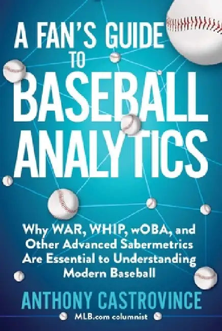 A Fan's Guide to Baseball Analytics: Why War, Whip, Woba, and Other Advanced Sabermetrics Are Essential to Understanding Modern Baseball by Anthony Castrovince