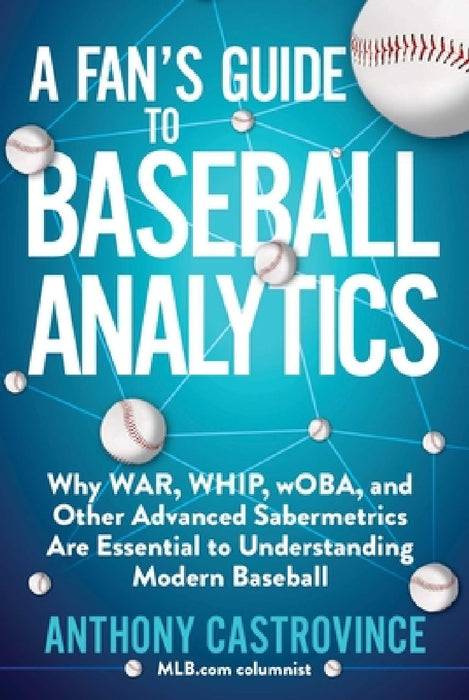 A Fan's Guide to Baseball Analytics: Why War, Whip, Woba, and Other Advanced Sabermetrics Are Essential to Understanding Modern Baseball by Anthony Castrovince