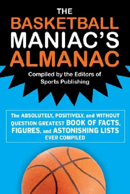 The Basketball Maniac's Almanac: The Absolutely, Positively, and Without Question Greatest Book of Fact, Figures, and Astonishing Lists Ever Compiled by Editors of Sports Publishing
